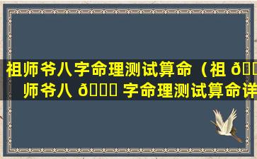 祖师爷八字命理测试算命（祖 🕸 师爷八 🐅 字命理测试算命详解）